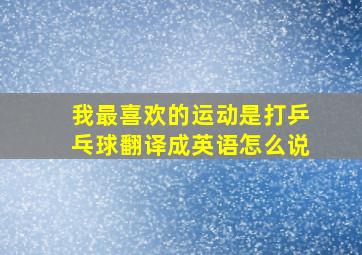 我最喜欢的运动是打乒乓球翻译成英语怎么说