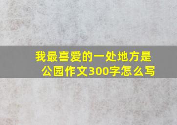 我最喜爱的一处地方是公园作文300字怎么写