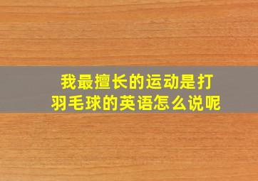 我最擅长的运动是打羽毛球的英语怎么说呢