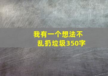 我有一个想法不乱扔垃圾350字