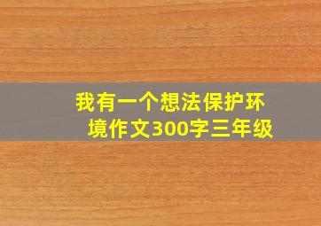 我有一个想法保护环境作文300字三年级