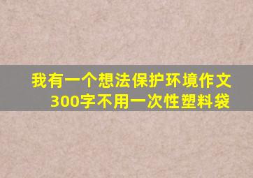 我有一个想法保护环境作文300字不用一次性塑料袋