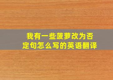 我有一些菠萝改为否定句怎么写的英语翻译