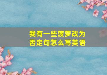 我有一些菠萝改为否定句怎么写英语