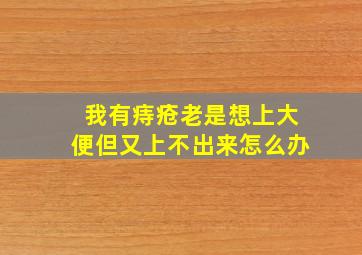 我有痔疮老是想上大便但又上不出来怎么办