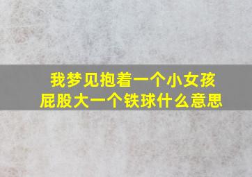 我梦见抱着一个小女孩屁股大一个铁球什么意思