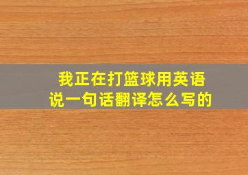 我正在打篮球用英语说一句话翻译怎么写的