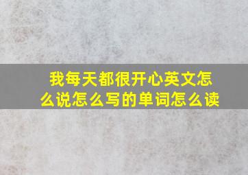 我每天都很开心英文怎么说怎么写的单词怎么读