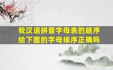 我汉语拼音字母表的顺序给下面的字母排序正确吗