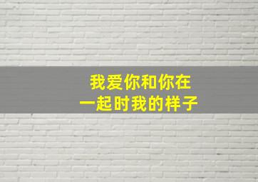 我爱你和你在一起时我的样子