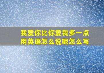 我爱你比你爱我多一点用英语怎么说呢怎么写