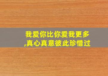 我爱你比你爱我更多,真心真意彼此珍惜过