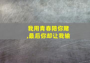 我用青春陪你赌,最后你却让我输