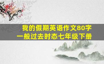 我的假期英语作文80字一般过去时态七年级下册