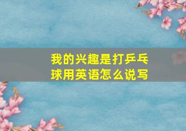 我的兴趣是打乒乓球用英语怎么说写