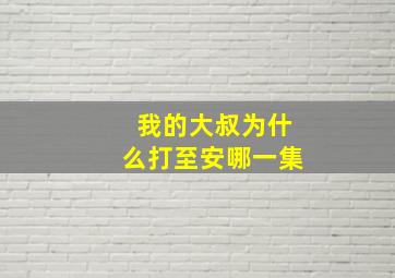 我的大叔为什么打至安哪一集