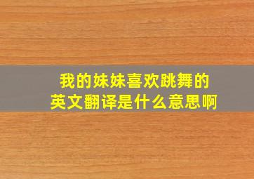 我的妹妹喜欢跳舞的英文翻译是什么意思啊