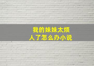 我的妹妹太烦人了怎么办小说