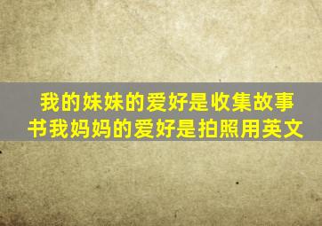 我的妹妹的爱好是收集故事书我妈妈的爱好是拍照用英文