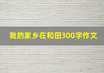 我的家乡在和田300字作文