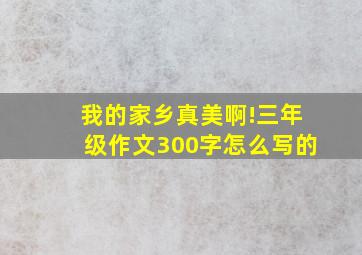 我的家乡真美啊!三年级作文300字怎么写的