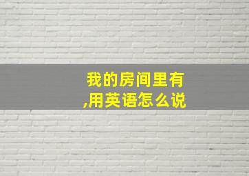 我的房间里有,用英语怎么说