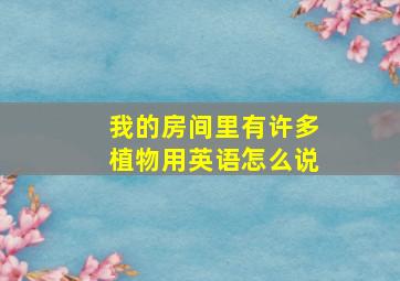 我的房间里有许多植物用英语怎么说