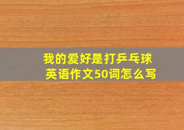 我的爱好是打乒乓球英语作文50词怎么写