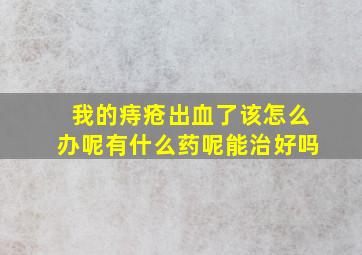 我的痔疮出血了该怎么办呢有什么药呢能治好吗