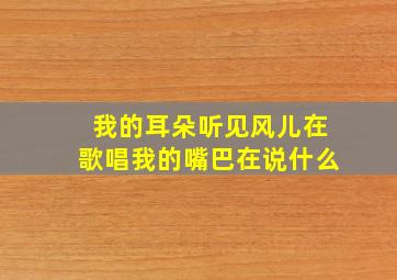 我的耳朵听见风儿在歌唱我的嘴巴在说什么