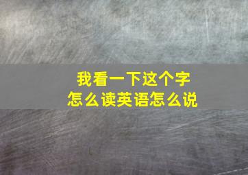 我看一下这个字怎么读英语怎么说