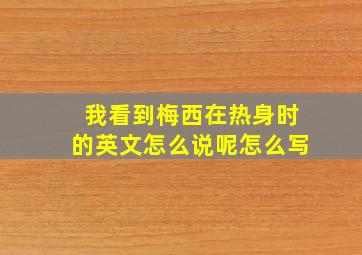 我看到梅西在热身时的英文怎么说呢怎么写