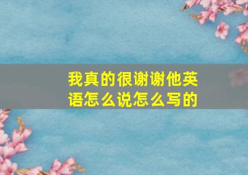 我真的很谢谢他英语怎么说怎么写的