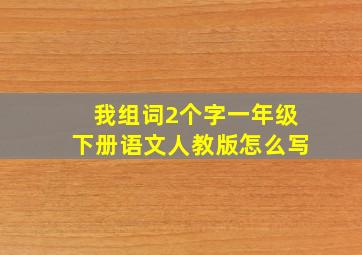 我组词2个字一年级下册语文人教版怎么写