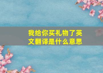 我给你买礼物了英文翻译是什么意思