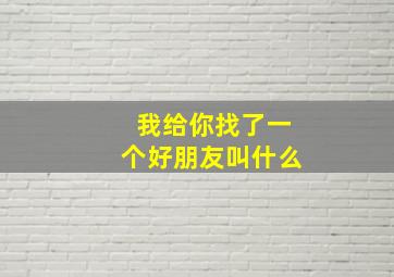 我给你找了一个好朋友叫什么