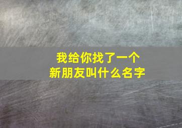 我给你找了一个新朋友叫什么名字