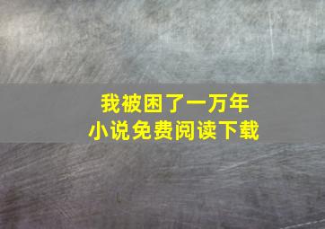 我被困了一万年小说免费阅读下载