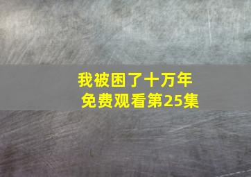 我被困了十万年免费观看第25集