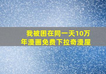 我被困在同一天10万年漫画免费下拉奇漫屋