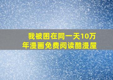 我被困在同一天10万年漫画免费阅读酷漫屋