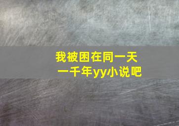 我被困在同一天一千年yy小说吧