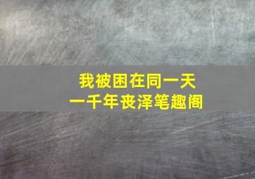 我被困在同一天一千年丧泽笔趣阁