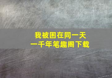 我被困在同一天一千年笔趣阁下载