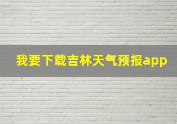 我要下载吉林天气预报app