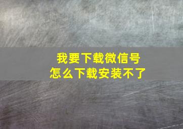 我要下载微信号怎么下载安装不了