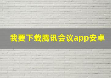 我要下载腾讯会议app安卓