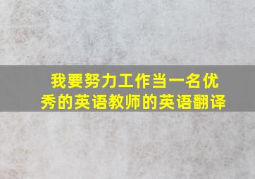 我要努力工作当一名优秀的英语教师的英语翻译