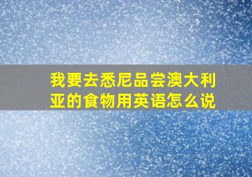 我要去悉尼品尝澳大利亚的食物用英语怎么说