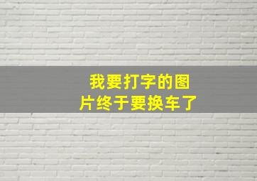 我要打字的图片终于要换车了